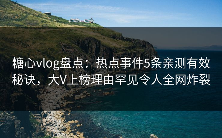 糖心vlog盘点：热点事件5条亲测有效秘诀，大V上榜理由罕见令人全网炸裂
