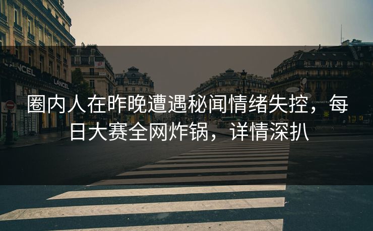 圈内人在昨晚遭遇秘闻情绪失控，每日大赛全网炸锅，详情深扒
