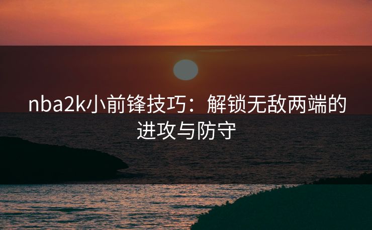 nba2k小前锋技巧：解锁无敌两端的进攻与防守