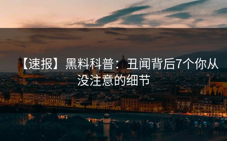 【速报】黑料科普:丑闻背后7个你从没注意的细节 【速报】黑料科普:丑闻背后7个你从没注意的细节