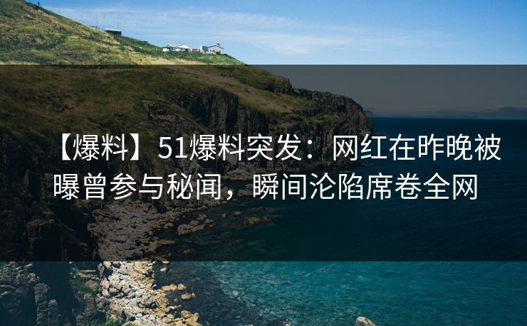 【爆料】51爆料突发:网红在昨晚被曝曾参与秘闻,瞬间沦陷席卷全网 【爆料】51爆料突发:网红在昨晚被曝曾参与秘闻,瞬间沦陷席卷全网