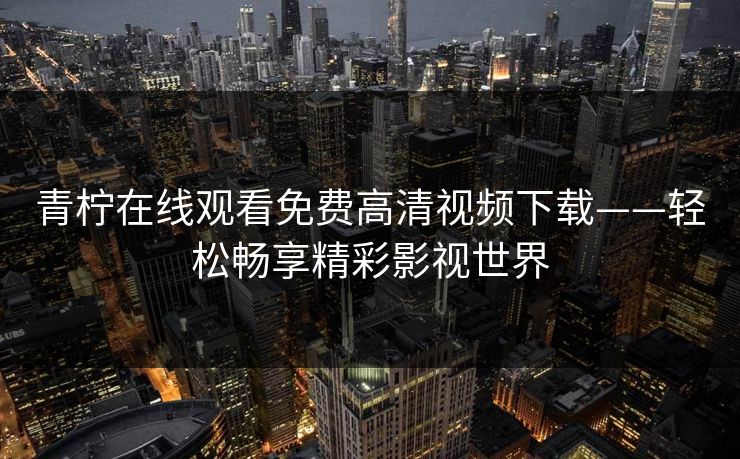 青柠在线观看免费高清视频下载——轻松畅享精彩影视世界