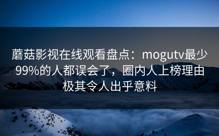 蘑菇影视在线观看盘点：mogutv最少99%的人都误会了，圈内人上榜理由极其令人出乎意料