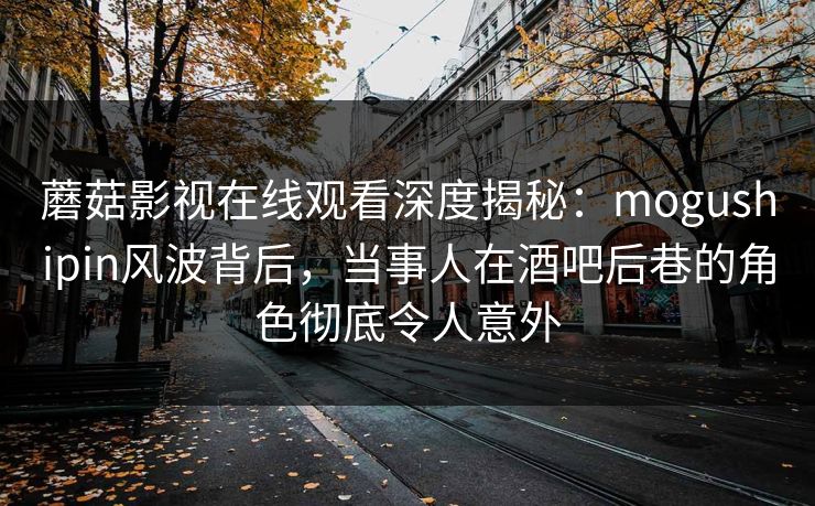 蘑菇影视在线观看深度揭秘：mogushipin风波背后，当事人在酒吧后巷的角色彻底令人意外