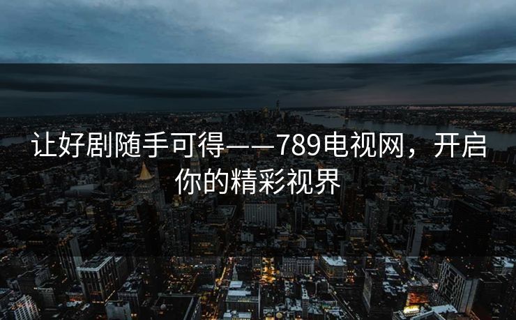 让好剧随手可得——789电视网，开启你的精彩视界