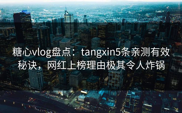 糖心vlog盘点：tangxin5条亲测有效秘诀，网红上榜理由极其令人炸锅