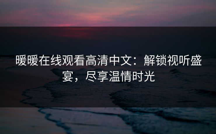 暖暖在线观看高清中文：解锁视听盛宴，尽享温情时光