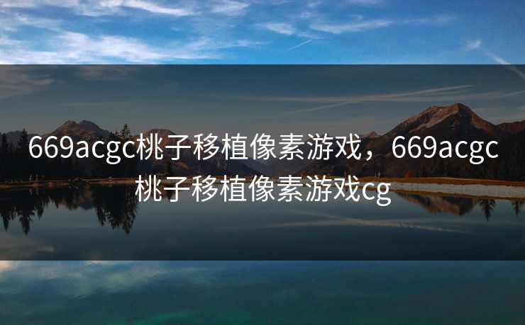 669acgc桃子移植像素游戏，669acgc桃子移植像素游戏cg