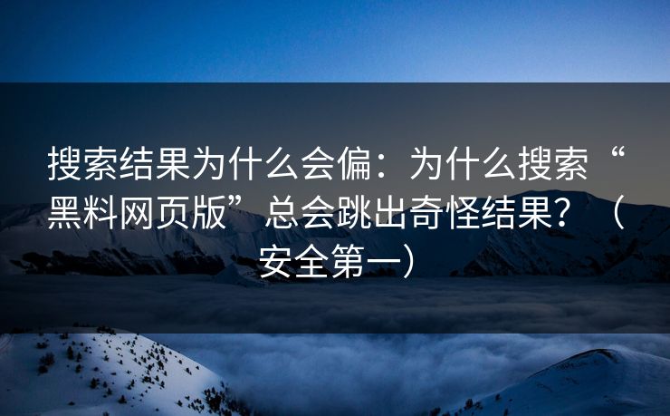 搜索结果为什么会偏:为什么搜索“黑料网页版”总会跳出奇怪结果?(安全第一) 搜索结果为什么会偏:为什么搜索“黑料网页版”总会跳出奇怪结果?(安全第一)