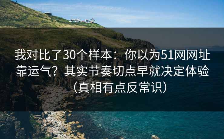 我对比了30个样本：你以为51网网址靠运气？其实节奏切点早就决定体验（真相有点反常识）