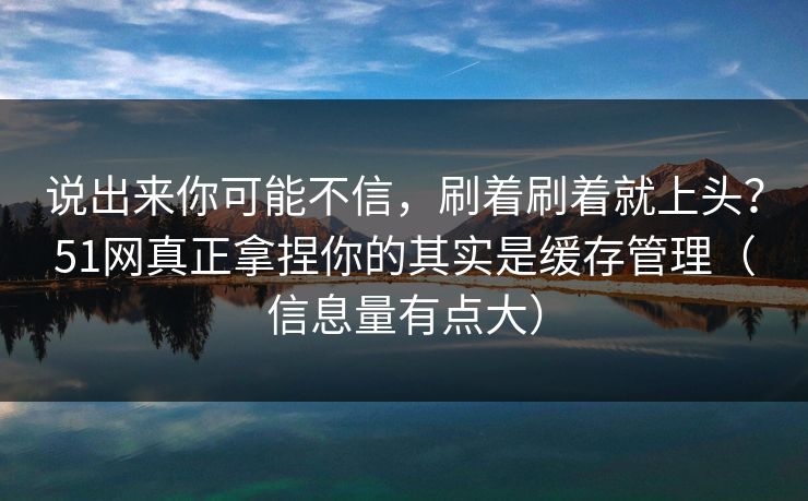 说出来你可能不信，刷着刷着就上头？51网真正拿捏你的其实是缓存管理（信息量有点大）