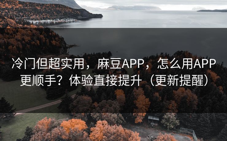 冷门但超实用,麻豆APP,怎么用APP更顺手?体验直接提升(更新提醒) 冷门但超实用,麻豆APP,怎么用APP更顺手?体验直接提升(更新提醒)