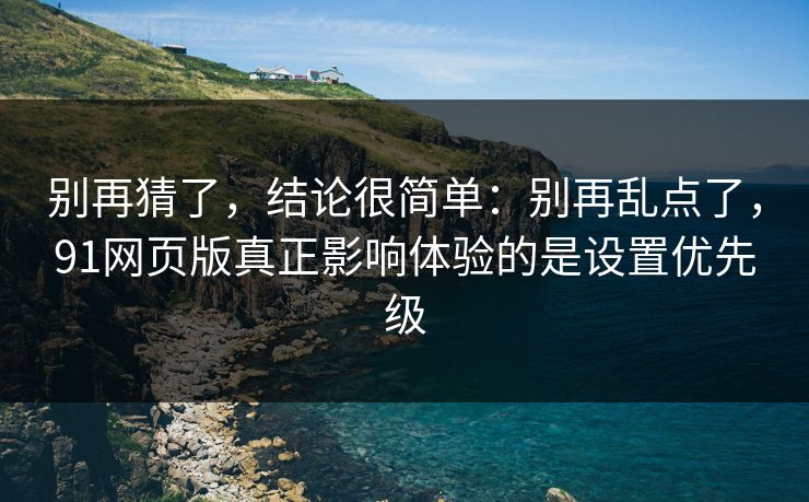 别再猜了，结论很简单：别再乱点了，91网页版真正影响体验的是设置优先级