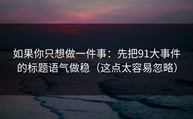 如果你只想做一件事：先把91大事件的标题语气做稳（这点太容易忽略）