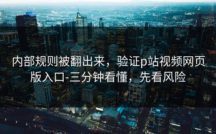 内部规则被翻出来,验证p站视频网页版入口-三分钟看懂,先看风险 内部规则被翻出来,验证p站视频网页版入口-三分钟看懂,先看风险