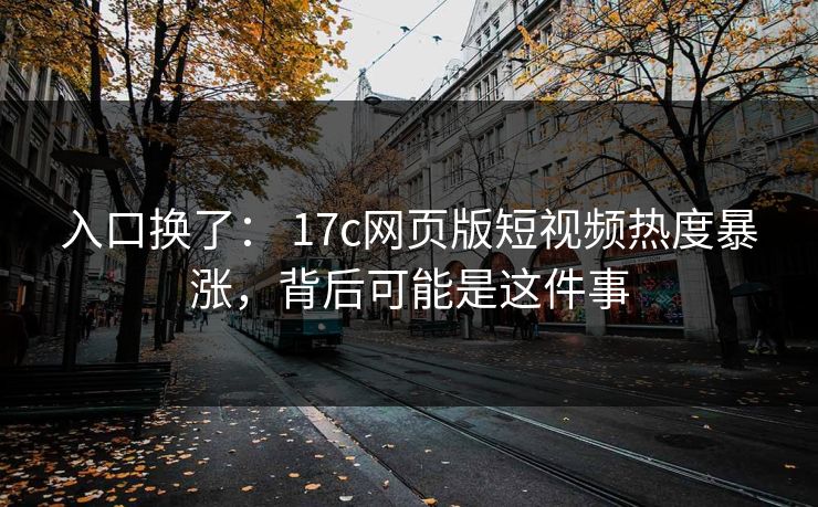 入口换了： 17c网页版短视频热度暴涨，背后可能是这件事