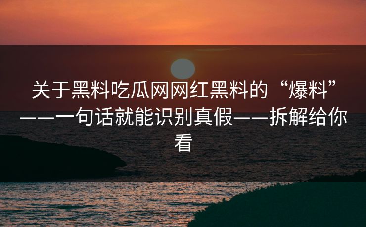 关于黑料吃瓜网网红黑料的“爆料”——一句话就能识别真假——拆解给你看