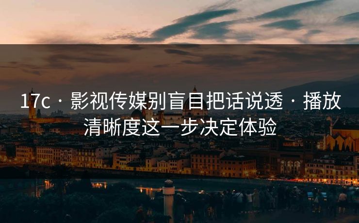 17c · 影视传媒别盲目把话说透 · 播放清晰度这一步决定体验