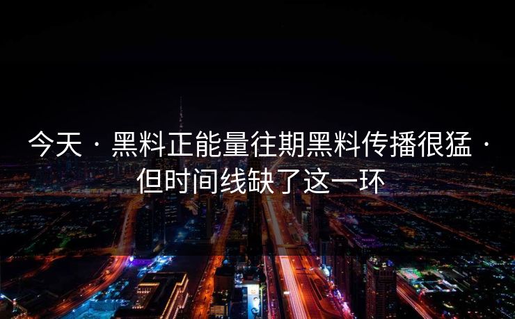 今天 · 黑料正能量往期黑料传播很猛 · 但时间线缺了这一环