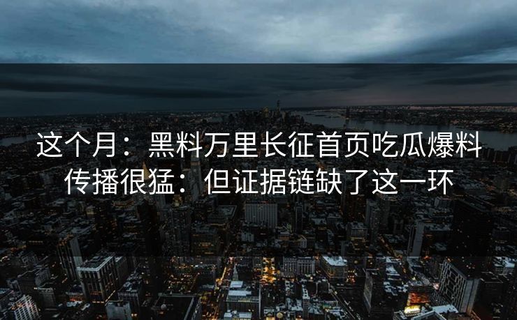 这个月：黑料万里长征首页吃瓜爆料传播很猛：但证据链缺了这一环