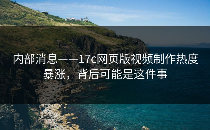 内部消息——17c网页版视频制作热度暴涨，背后可能是这件事