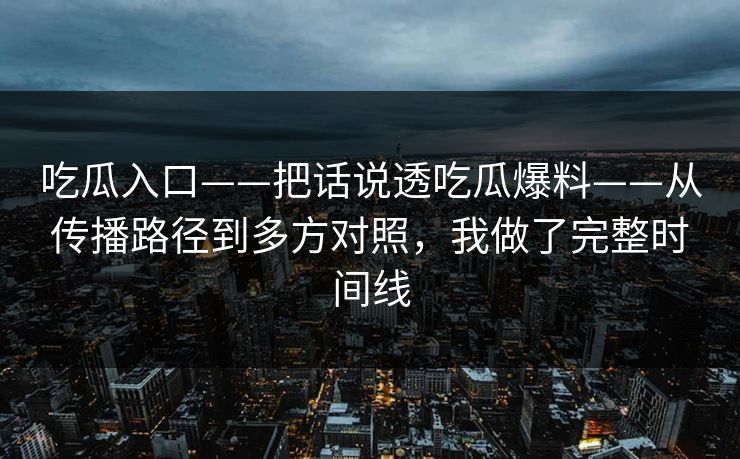 吃瓜入口——把话说透吃瓜爆料——从传播路径到多方对照，我做了完整时间线