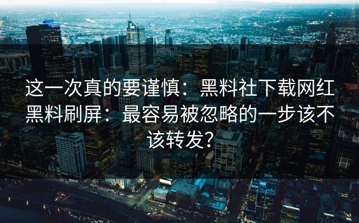 这一次真的要谨慎:黑料社下载网红黑料刷屏:最容易被忽略的一步该不该转发? 这一次真的要谨慎:黑料社下载网红黑料刷屏:最容易被忽略的一步该不该转发?